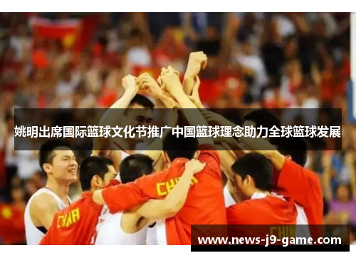 姚明出席国际篮球文化节推广中国篮球理念助力全球篮球发展 姚明出席国际篮球文化节推广中国篮球理念助力全球篮球发展