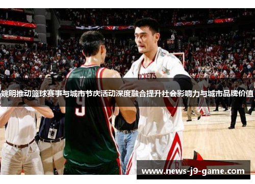 姚明推动篮球赛事与城市节庆活动深度融合提升社会影响力与城市品牌价值 姚明推动篮球赛事与城市节庆活动深度融合提升社会影响力与城市品牌价值