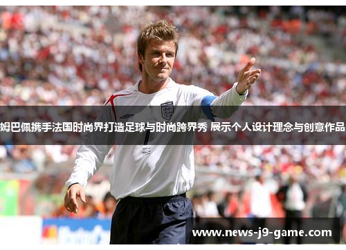 姆巴佩携手法国时尚界打造足球与时尚跨界秀 展示个人设计理念与创意作品 姆巴佩携手法国时尚界打造足球与时尚跨界秀 展示个人设计理念与创意作品