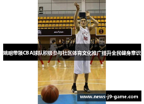 姚明带领CBA球队积极参与社区体育文化推广提升全民健身意识