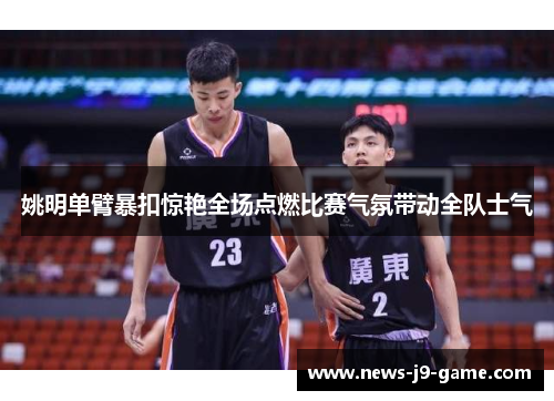 姚明单臂暴扣惊艳全场点燃比赛气氛带动全队士气 姚明单臂暴扣惊艳全场点燃比赛气氛带动全队士气