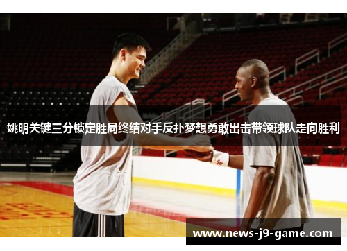 姚明关键三分锁定胜局终结对手反扑梦想勇敢出击带领球队走向胜利 姚明关键三分锁定胜局终结对手反扑梦想勇敢出击带领球队走向胜利