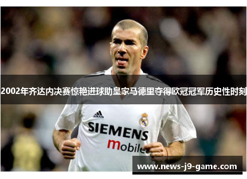 2002年齐达内决赛惊艳进球助皇家马德里夺得欧冠冠军历史性时刻 2002年齐达内决赛惊艳进球助皇家马德里夺得欧冠冠军历史性时刻