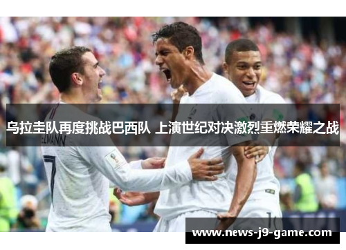 乌拉圭队再度挑战巴西队 上演世纪对决激烈重燃荣耀之战 乌拉圭队再度挑战巴西队 上演世纪对决激烈重燃荣耀之战