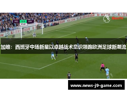 加维:西班牙中场新星以卓越战术意识领跑欧洲足球新潮流 加维:西班牙中场新星以卓越战术意识领跑欧洲足球新潮流