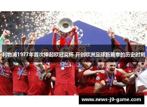利物浦1977年首次捧起欧冠奖杯 开创欧洲足球新篇章的历史时刻 利物浦1977年首次捧起欧冠奖杯 开创欧洲足球新篇章的历史时刻