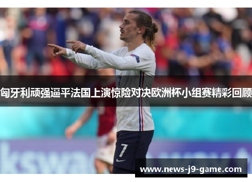 匈牙利顽强逼平法国上演惊险对决欧洲杯小组赛精彩回顾 匈牙利顽强逼平法国上演惊险对决欧洲杯小组赛精彩回顾