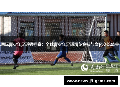 国际青少年足球锦标赛:全球青少年足球精英竞技与文化交流盛会 国际青少年足球锦标赛:全球青少年足球精英竞技与文化交流盛会