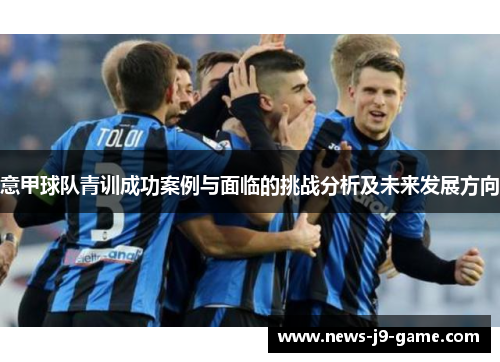 意甲球队青训成功案例与面临的挑战分析及未来发展方向 意甲球队青训成功案例与面临的挑战分析及未来发展方向