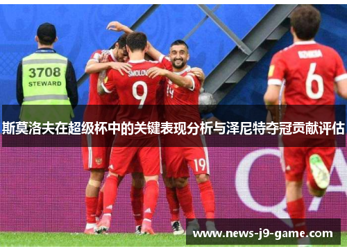 斯莫洛夫在超级杯中的关键表现分析与泽尼特夺冠贡献评估 斯莫洛夫在超级杯中的关键表现分析与泽尼特夺冠贡献评估