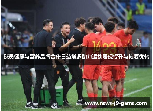 球员健康与营养品牌合作日益增多助力运动表现提升与恢复优化 球员健康与营养品牌合作日益增多助力运动表现提升与恢复优化