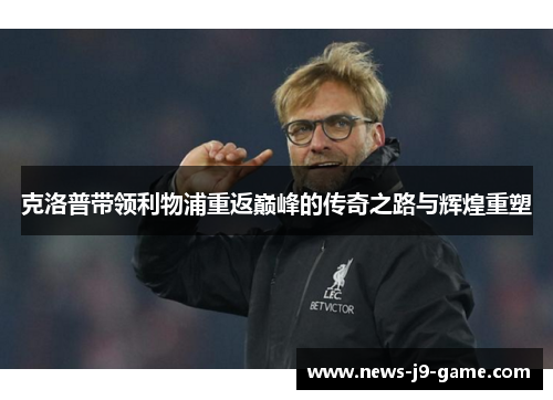克洛普带领利物浦重返巅峰的传奇之路与辉煌重塑 克洛普带领利物浦重返巅峰的传奇之路与辉煌重塑