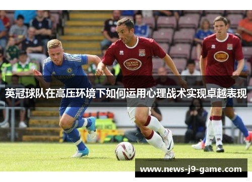 英冠球队在高压环境下如何运用心理战术实现卓越表现 英冠球队在高压环境下如何运用心理战术实现卓越表现