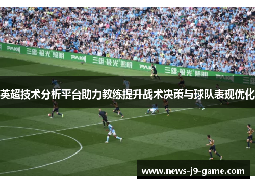 英超技术分析平台助力教练提升战术决策与球队表现优化 英超技术分析平台助力教练提升战术决策与球队表现优化