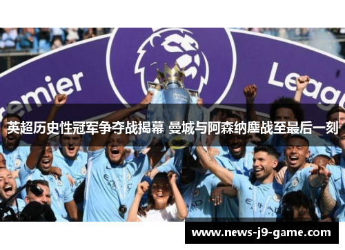 英超历史性冠军争夺战揭幕 曼城与阿森纳鏖战至最后一刻 英超历史性冠军争夺战揭幕 曼城与阿森纳鏖战至最后一刻