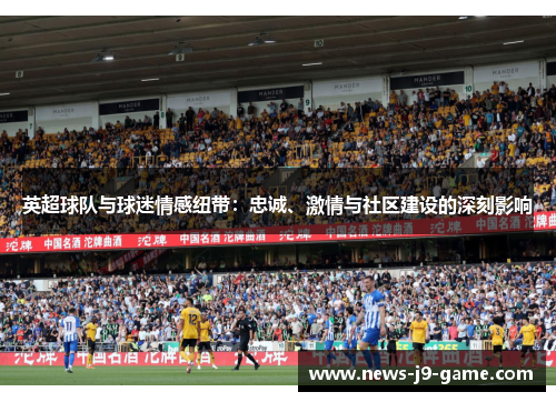 英超球队与球迷情感纽带:忠诚、激情与社区建设的深刻影响 英超球队与球迷情感纽带:忠诚、激情与社区建设的深刻影响