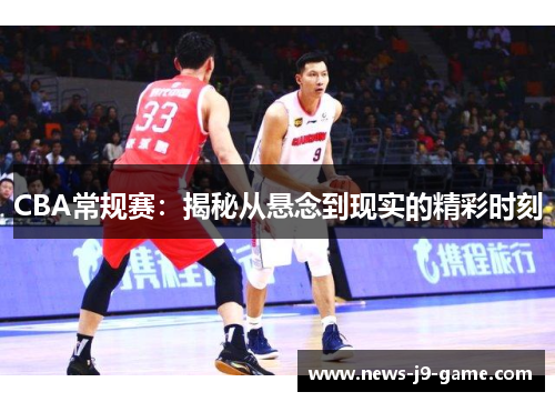 CBA常规赛:揭秘从悬念到现实的精彩时刻 CBA常规赛:揭秘从悬念到现实的精彩时刻