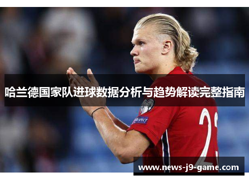 哈兰德国家队进球数据分析与趋势解读完整指南 哈兰德国家队进球数据分析与趋势解读完整指南