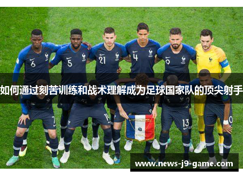 如何通过刻苦训练和战术理解成为足球国家队的顶尖射手 如何通过刻苦训练和战术理解成为足球国家队的顶尖射手