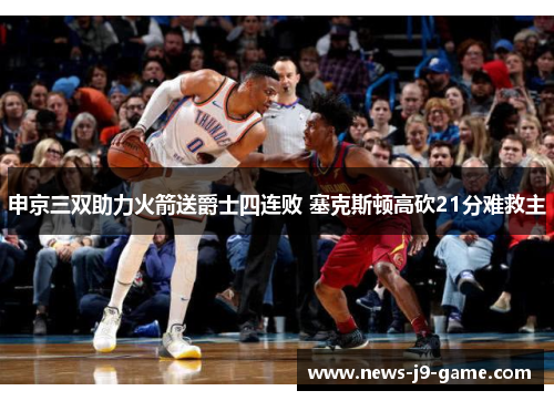 申京三双助力火箭送爵士四连败 塞克斯顿高砍21分难救主 申京三双助力火箭送爵士四连败 塞克斯顿高砍21分难救主