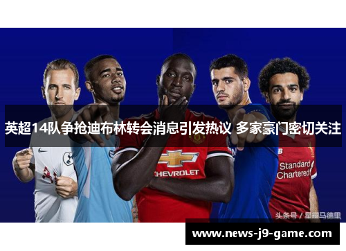 英超14队争抢迪布林转会消息引发热议 多家豪门密切关注