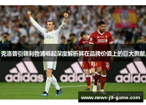 克洛普引领利物浦崛起深度解析其在品牌价值上的巨大贡献 克洛普引领利物浦崛起深度解析其在品牌价值上的巨大贡献