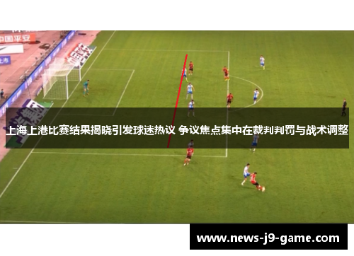 上海上港比赛结果揭晓引发球迷热议 争议焦点集中在裁判判罚与战术调整 上海上港比赛结果揭晓引发球迷热议 争议焦点集中在裁判判罚与战术调整