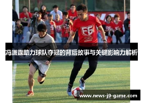冯潇霆助力球队夺冠的背后故事与关键影响力解析 冯潇霆助力球队夺冠的背后故事与关键影响力解析