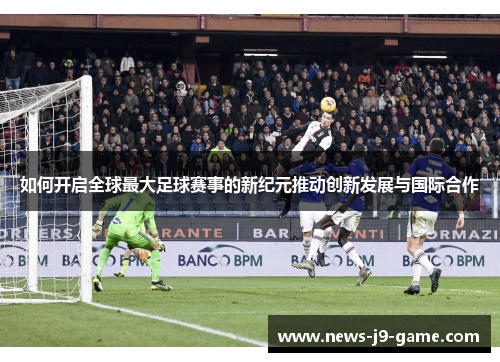 如何开启全球最大足球赛事的新纪元推动创新发展与国际合作 如何开启全球最大足球赛事的新纪元推动创新发展与国际合作
