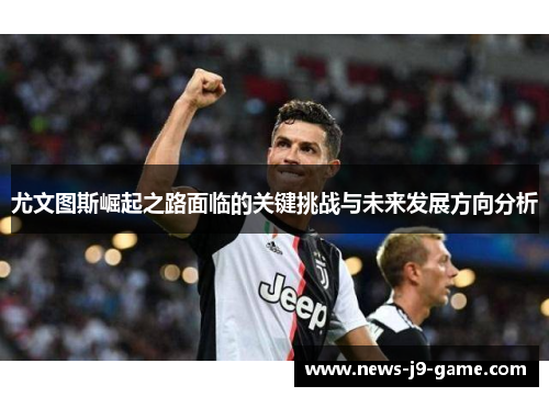 尤文图斯崛起之路面临的关键挑战与未来发展方向分析 尤文图斯崛起之路面临的关键挑战与未来发展方向分析