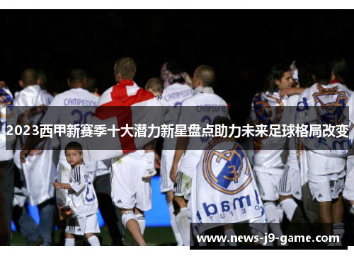 2023西甲新赛季十大潜力新星盘点助力未来足球格局改变