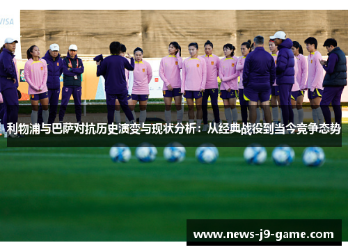 利物浦与巴萨对抗历史演变与现状分析:从经典战役到当今竞争态势 利物浦与巴萨对抗历史演变与现状分析:从经典战役到当今竞争态势