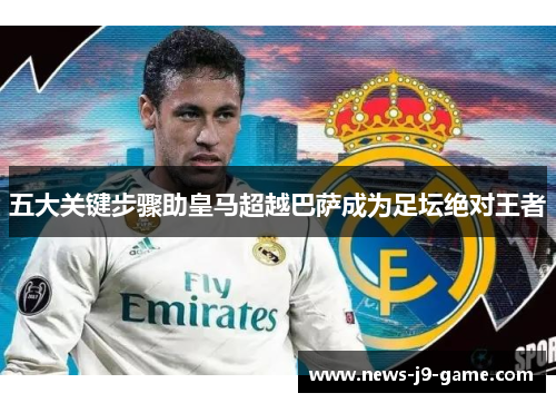 五大关键步骤助皇马超越巴萨成为足坛绝对王者 五大关键步骤助皇马超越巴萨成为足坛绝对王者