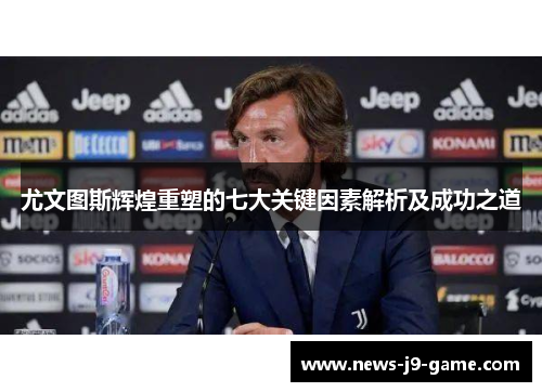 尤文图斯辉煌重塑的七大关键因素解析及成功之道 尤文图斯辉煌重塑的七大关键因素解析及成功之道