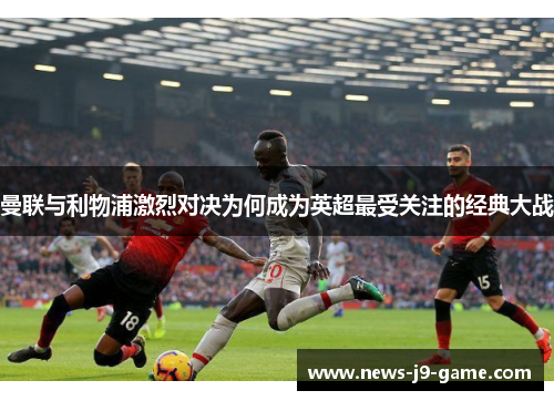 曼联与利物浦激烈对决为何成为英超最受关注的经典大战 曼联与利物浦激烈对决为何成为英超最受关注的经典大战
