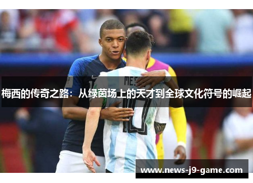 梅西的传奇之路:从绿茵场上的天才到全球文化符号的崛起 梅西的传奇之路:从绿茵场上的天才到全球文化符号的崛起