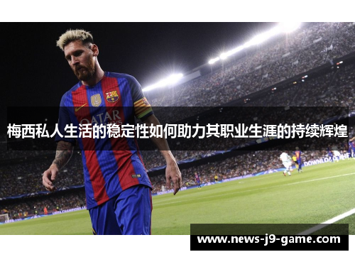 梅西私人生活的稳定性如何助力其职业生涯的持续辉煌 梅西私人生活的稳定性如何助力其职业生涯的持续辉煌