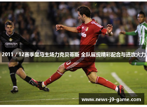 2011/12赛季皇马主场力克贝蒂斯 全队展现精彩配合与进攻火力 2011/12赛季皇马主场力克贝蒂斯 全队展现精彩配合与进攻火力