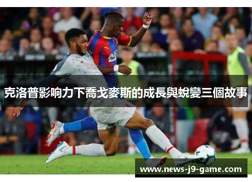 克洛普影响力下喬戈麥斯的成長與蛻變三個故事 克洛普影响力下喬戈麥斯的成長與蛻變三個故事