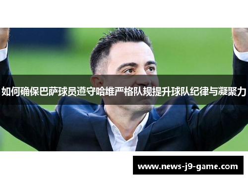 如何确保巴萨球员遵守哈维严格队规提升球队纪律与凝聚力