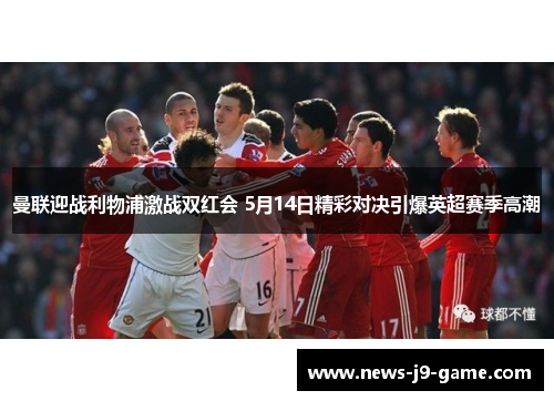 曼联迎战利物浦激战双红会 5月14日精彩对决引爆英超赛季高潮 曼联迎战利物浦激战双红会 5月14日精彩对决引爆英超赛季高潮