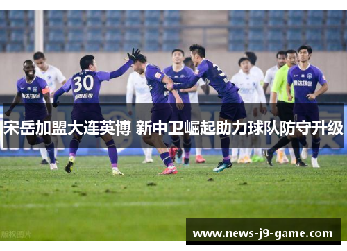 宋岳加盟大连英博 新中卫崛起助力球队防守升级