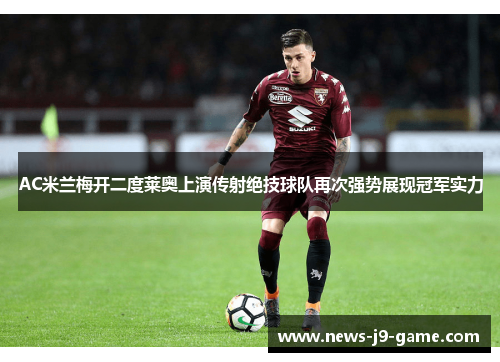 AC米兰梅开二度莱奥上演传射绝技球队再次强势展现冠军实力 AC米兰梅开二度莱奥上演传射绝技球队再次强势展现冠军实力