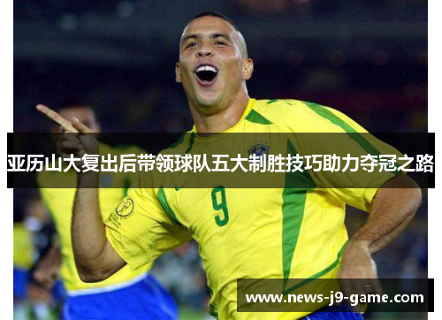亚历山大复出后带领球队五大制胜技巧助力夺冠之路