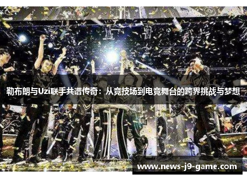 勒布朗与Uzi联手共谱传奇:从竞技场到电竞舞台的跨界挑战与梦想 勒布朗与Uzi联手共谱传奇:从竞技场到电竞舞台的跨界挑战与梦想