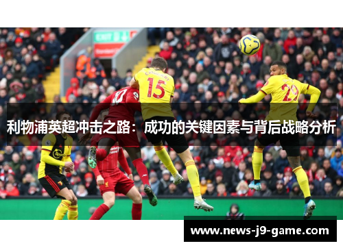 利物浦英超冲击之路:成功的关键因素与背后战略分析 利物浦英超冲击之路:成功的关键因素与背后战略分析