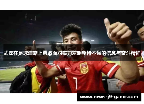 武磊在足球道路上勇敢面对实力差距坚持不懈的信念与奋斗精神 武磊在足球道路上勇敢面对实力差距坚持不懈的信念与奋斗精神