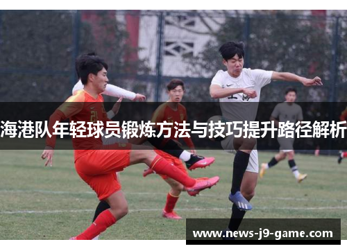 海港队年轻球员锻炼方法与技巧提升路径解析 海港队年轻球员锻炼方法与技巧提升路径解析