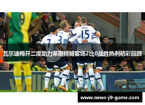 瓦尔迪梅开二度助力莱斯特城客场2比0战胜热刺精彩回顾 瓦尔迪梅开二度助力莱斯特城客场2比0战胜热刺精彩回顾