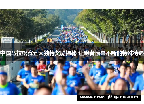 中国马拉松赛五大独特奖励揭秘 让跑者惊喜不断的特殊待遇 中国马拉松赛五大独特奖励揭秘 让跑者惊喜不断的特殊待遇